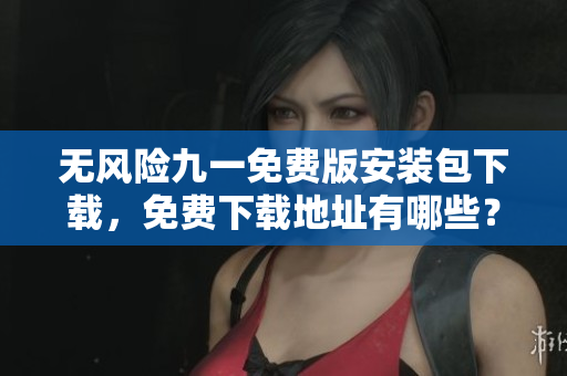 無風險九一免費版安裝包下載，免費下載地址有哪些？