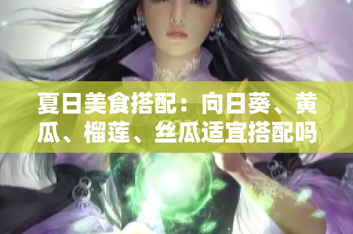 夏日美食搭配：向日葵、黃瓜、榴蓮、絲瓜適宜搭配嗎？