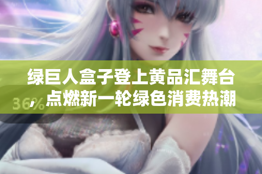 綠巨人盒子登上黃品匯舞臺，點(diǎn)燃新一輪綠色消費(fèi)熱潮