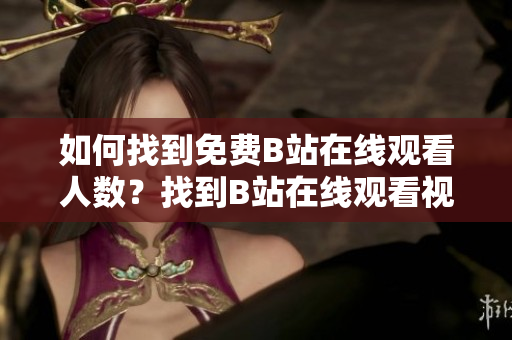 如何找到免費(fèi)B站在線觀看人數(shù)？找到B站在線觀看視頻人數(shù)的方法