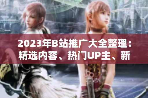 2023年B站推廣大全整理：精選內(nèi)容、熱門UP主、新潮活動應(yīng)有盡有