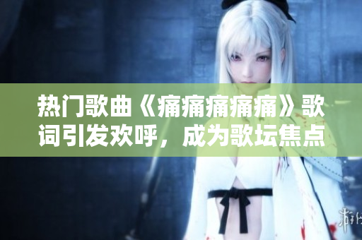熱門歌曲《痛痛痛痛痛》歌詞引發(fā)歡呼，成為歌壇焦點(diǎn)