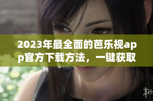 2023年最全面的芭樂視app官方下載方法，一鍵獲取您喜愛的影視節(jié)目匯總