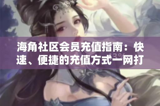 海角社區(qū)會員充值指南：快速、便捷的充值方式一網(wǎng)打盡