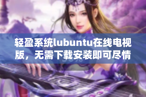 輕盈系統(tǒng)lubuntu在線電視版，無需下載安裝即可盡情觀影
