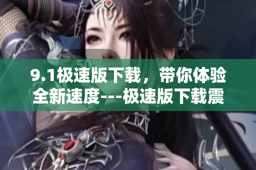 9.1極速版下載，帶你體驗全新速度---極速版下載震撼來襲