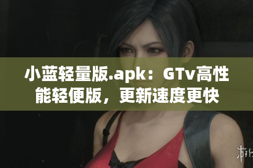 小藍(lán)輕量版.apk：GTv高性能輕便版，更新速度更快