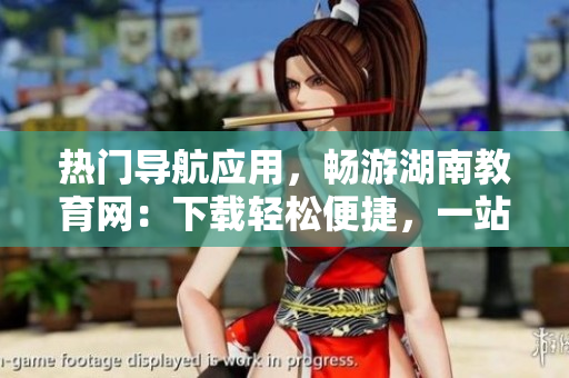 熱門導航應用，暢游湖南教育網(wǎng)：下載輕松便捷，一站式服務助您暢享教育資源