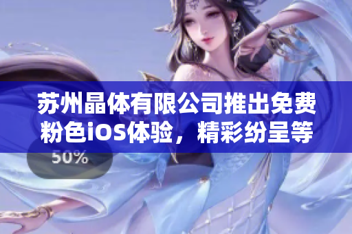 蘇州晶體有限公司推出免費粉色iOS體驗，精彩紛呈等你來體驗