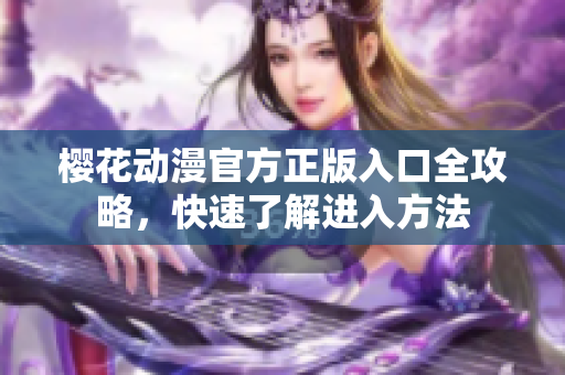 櫻花動漫官方正版入口全攻略，快速了解進入方法