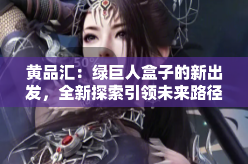 黃品匯：綠巨人盒子的新出發(fā)，全新探索引領未來路徑