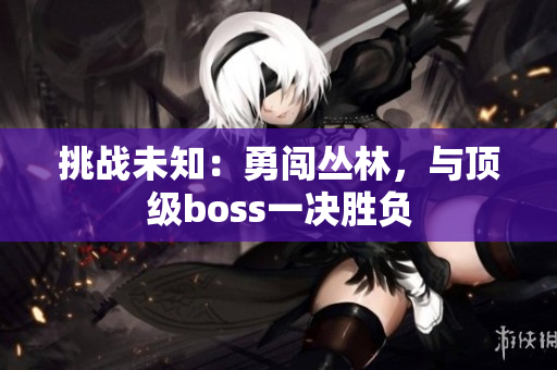 挑戰(zhàn)未知：勇闖叢林，與頂級boss一決勝負
