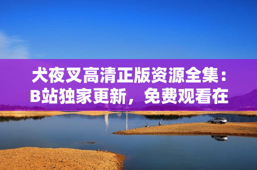 犬夜叉高清正版資源全集：B站獨家更新，免費觀看在線，無需下載，高清畫質(zhì)一鍵播放。