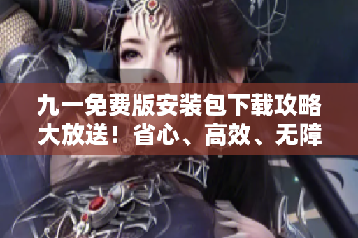 九一免費版安裝包下載攻略大放送！省心、高效、無障礙安裝指南等你來搶先體驗！