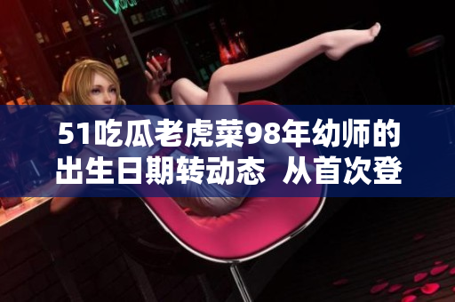 51吃瓜老虎菜98年幼師的出生日期轉(zhuǎn)動態(tài)  從首次登場到幼師證書的取得，溫暖的日子四季追蹤