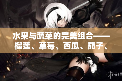 水果與蔬菜的完美組合——榴蓮、草莓、西瓜、茄子、黃瓜 