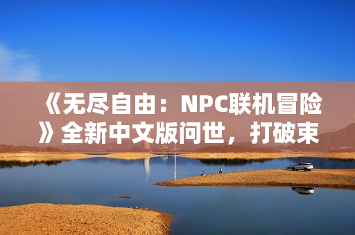 《無盡自由：NPC聯(lián)機冒險》全新中文版問世，打破束縛，盡情暢玩NPC的世界