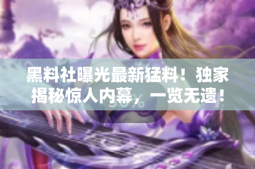 黑料社曝光最新猛料！獨家揭秘驚人內(nèi)幕，一覽無遺！