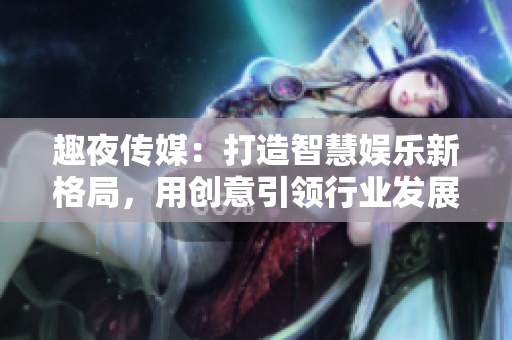 趣夜傳媒：打造智慧娛樂新格局，用創(chuàng)意引領(lǐng)行業(yè)發(fā)展