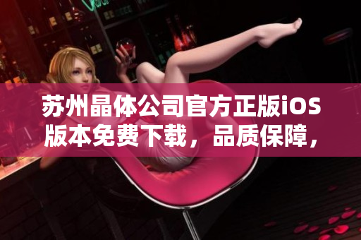 蘇州晶體公司官方正版iOS版本免費(fèi)下載，品質(zhì)保障，優(yōu)質(zhì)服務(wù)！