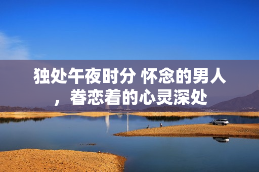 獨處午夜時分 懷念的男人，眷戀著的心靈深處
