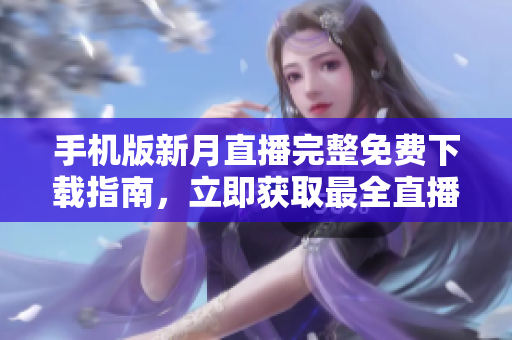 手機版新月直播完整免費下載指南，立即獲取最全直播資源