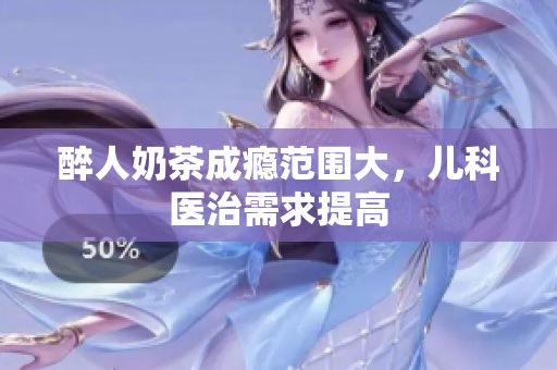 醉人奶茶成癮范圍大，兒科醫(yī)治需求提高