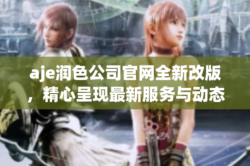 aje潤色公司官網(wǎng)全新改版，精心呈現(xiàn)最新服務(wù)與動態(tài)