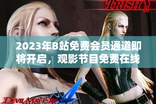 2023年B站免費會員通道即將開啟，觀影節(jié)目免費在線觀看