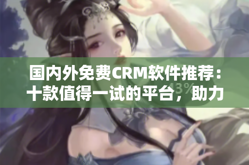 國內(nèi)外免費CRM軟件推薦：十款值得一試的平臺，助力企業(yè)客戶管理