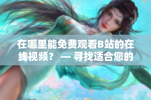 在哪里能免費(fèi)觀看B站的在線(xiàn)視頻？ — 尋找適合您的免費(fèi)B站在線(xiàn)觀看選擇