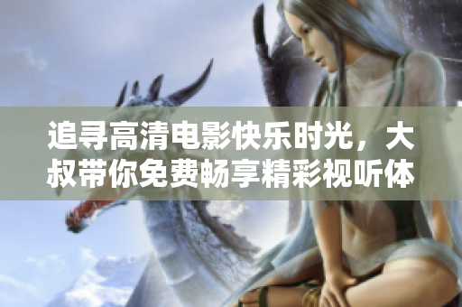 追尋高清電影快樂(lè)時(shí)光，大叔帶你免費(fèi)暢享精彩視聽(tīng)體驗(yàn)