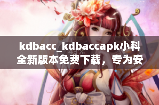 kdbacc_kdbaccapk小科全新版本免費下載，專為安卓用戶打造