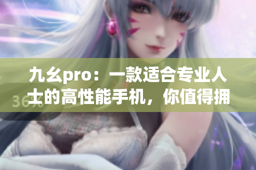 九幺pro：一款適合專業(yè)人士的高性能手機(jī)，你值得擁有