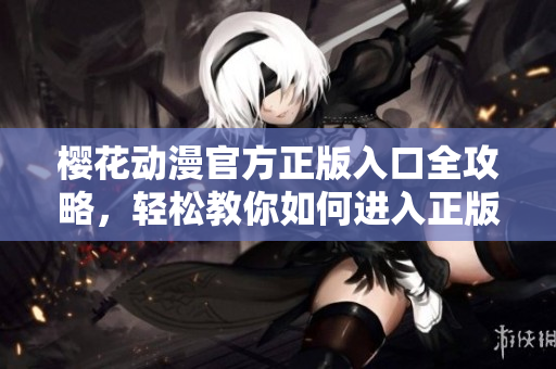 櫻花動(dòng)漫官方正版入口全攻略，輕松教你如何進(jìn)入正版官方網(wǎng)站