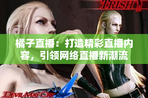 橘子直播：打造精彩直播內(nèi)容，引領網(wǎng)絡直播新潮流