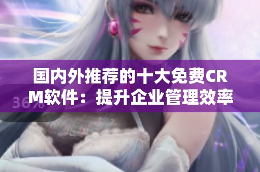 國內(nèi)外推薦的十大免費(fèi)CRM軟件：提升企業(yè)管理效率的利器