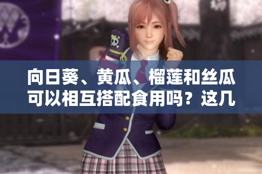 向日葵、黃瓜、榴蓮和絲瓜可以相互搭配食用嗎？這幾種食材能否一起食用