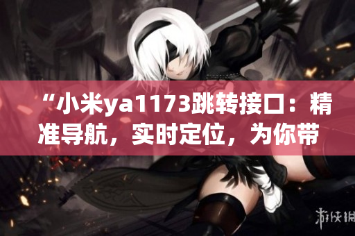“小米ya1173跳轉(zhuǎn)接口：精準(zhǔn)導(dǎo)航，實(shí)時(shí)定位，為你帶來(lái)全新的智能體驗(yàn)！”
