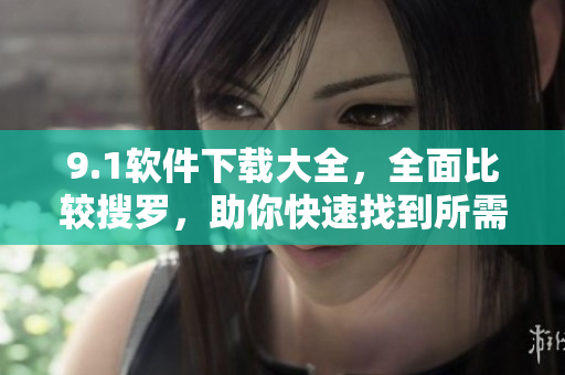 9.1軟件下載大全，全面比較搜羅，助你快速找到所需軟件