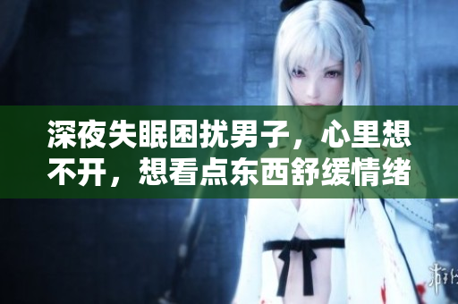 深夜失眠困擾男子，心里想不開，想看點(diǎn)東西舒緩情緒