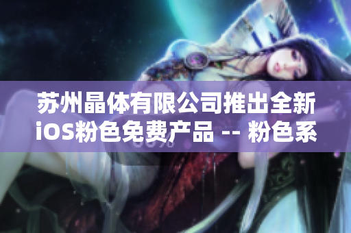蘇州晶體有限公司推出全新iOS粉色免費產(chǎn)品 -- 粉色系列新品登場，搶先體驗！