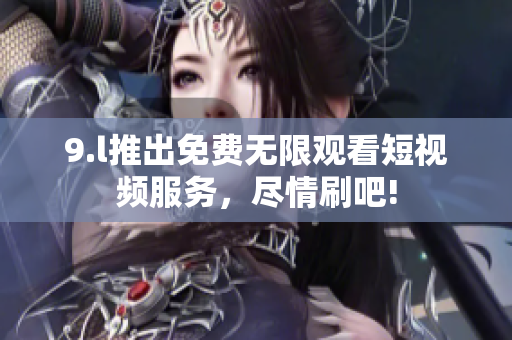 9.l推出免費無限觀看短視頻服務(wù)，盡情刷吧!