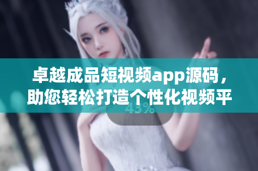 卓越成品短視頻app源碼，助您輕松打造個(gè)性化視頻平臺(tái)