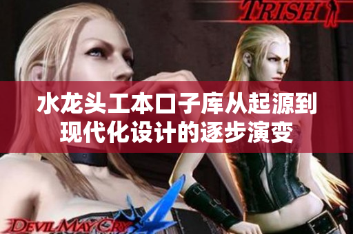 水龍頭工本口子庫從起源到現(xiàn)代化設計的逐步演變