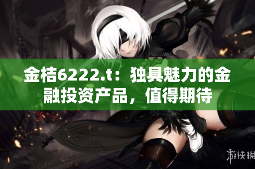 金桔6222.t：獨具魅力的金融投資產(chǎn)品，值得期待