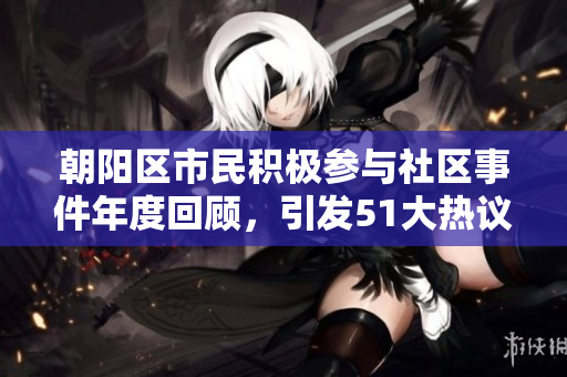 朝陽區(qū)市民積極參與社區(qū)事件年度回顧，引發(fā)51大熱議