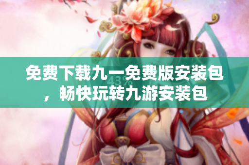 免費下載九一免費版安裝包，暢快玩轉(zhuǎn)九游安裝包