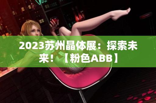 2023蘇州晶體展：探索未來！【粉色ABB】