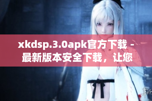 xkdsp.3.0apk官方下載 - 最新版本安全下載，讓您暢享快捷高效的應用體驗